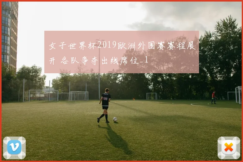 女子世界杯2019欧洲外围赛赛程展开 各队争夺出线席位_1