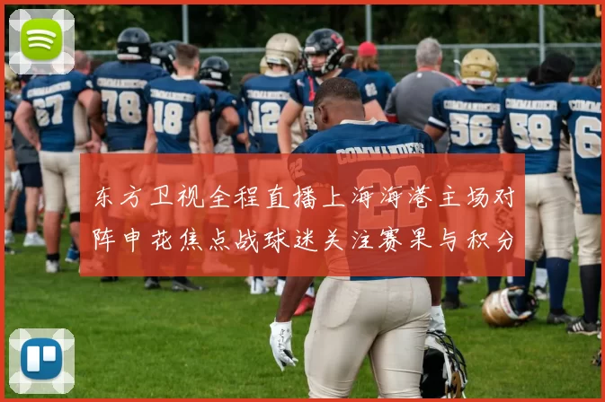 东方卫视全程直播上海海港主场对阵申花焦点战球迷关注赛果与积分变化