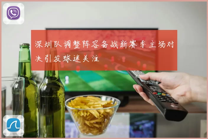 深圳队调整阵容备战新赛季主场对决引发球迷关注