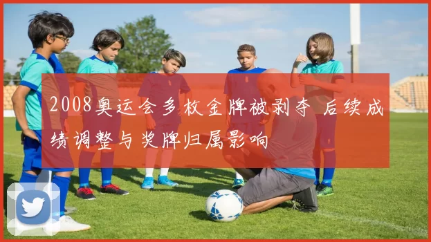 2008奥运会多枚金牌被剥夺 后续成绩调整与奖牌归属影响