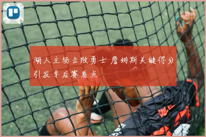 湖人主场击败勇士 詹姆斯关键得分引发季后赛看点
