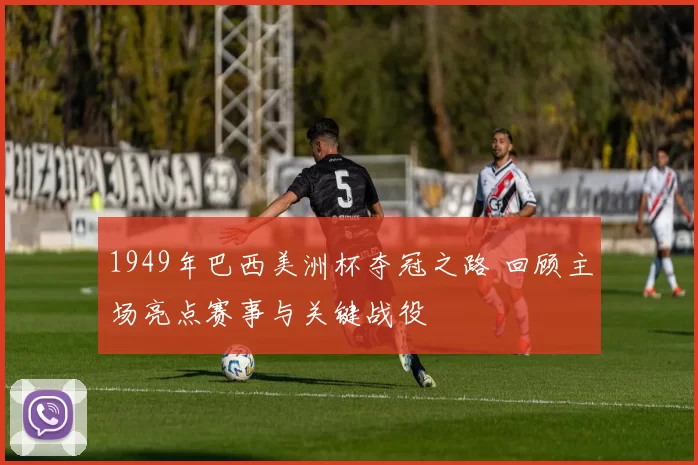 1949年巴西美洲杯夺冠之路 回顾主场亮点赛事与关键战役