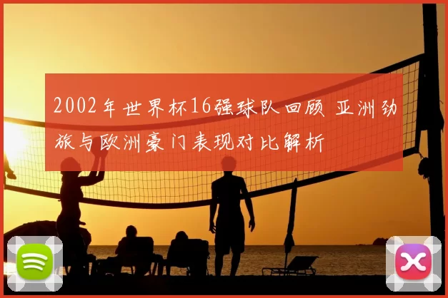 2002年世界杯16强球队回顾 亚洲劲旅与欧洲豪门表现对比解析