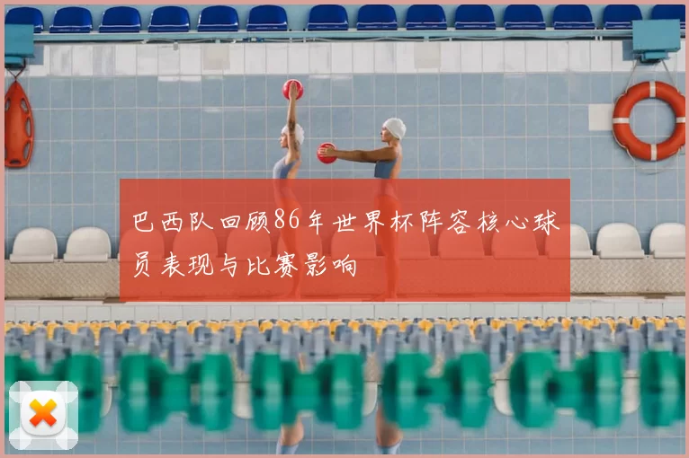 巴西队回顾86年世界杯阵容核心球员表现与比赛影响