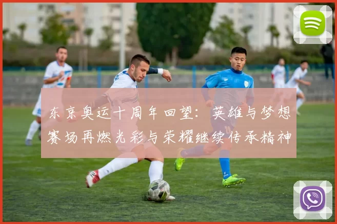 东京奥运十周年回望：英雄与梦想赛场再燃光彩与荣耀继续传承精神