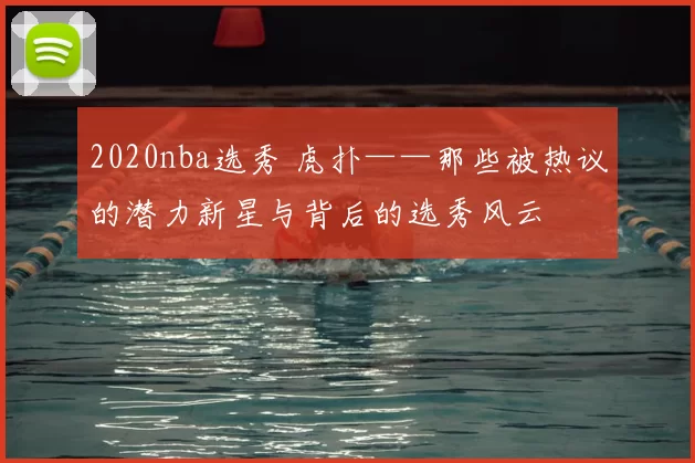 2020nba选秀 虎扑——那些被热议的潜力新星与背后的选秀风云