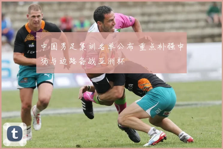中国男足集训名单公布 重点补强中场与边路备战亚洲杯