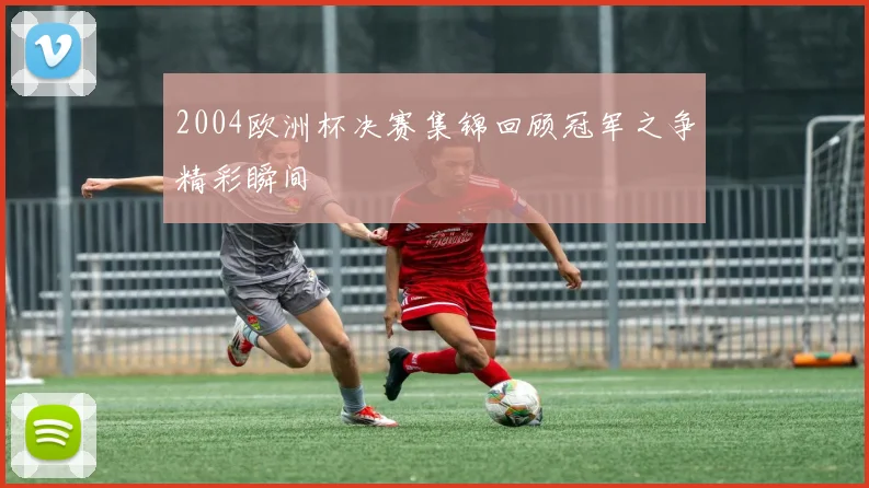 2004欧洲杯决赛集锦回顾冠军之争精彩瞬间