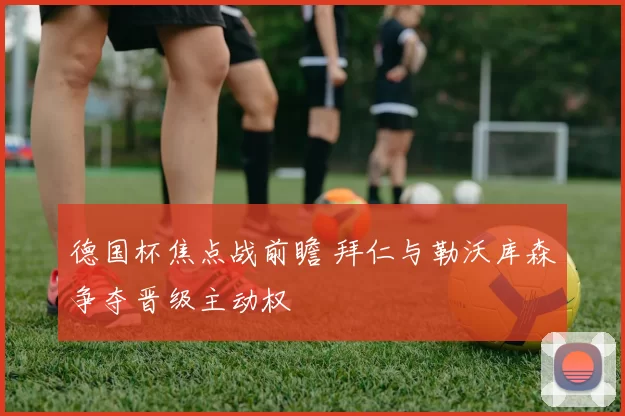 德国杯焦点战前瞻 拜仁与勒沃库森争夺晋级主动权