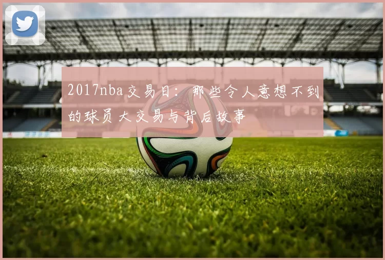 2017nba交易日：那些令人意想不到的球员大交易与背后故事