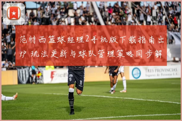 范特西篮球经理2手机版下载指南出炉 玩法更新与球队管理策略同步解析