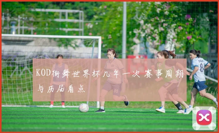 KOD街舞世界杯几年一次 赛事周期与历届看点
