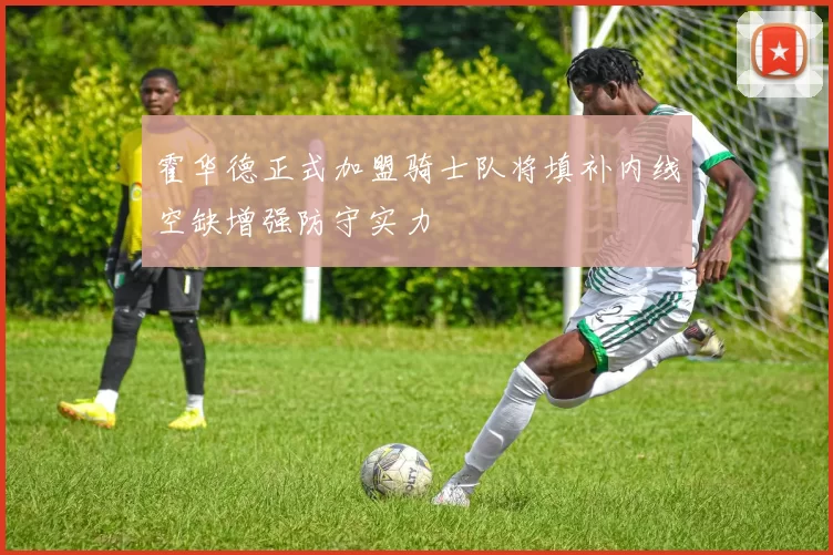 霍华德正式加盟骑士队将填补内线空缺增强防守实力