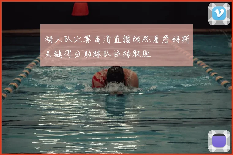 湖人队比赛高清直播线观看詹姆斯关键得分助球队逆转取胜