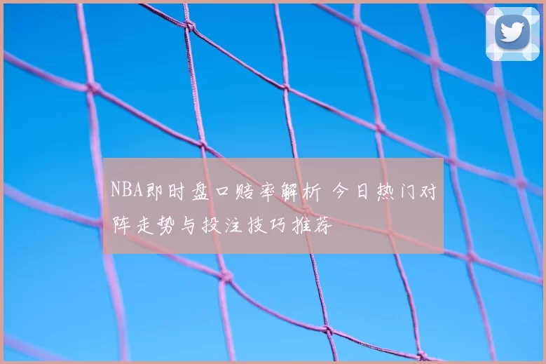 NBA即时盘口赔率解析 今日热门对阵走势与投注技巧推荐