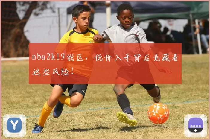 nba2k19俄区，低价入手背后竟藏着这些风险！