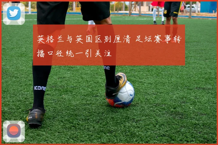 英格兰与英国区别厘清 足坛赛事转播口径统一引关注