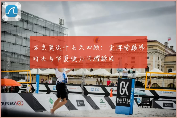 东京奥运十七天回顾：金牌榜巅峰对决与华夏健儿闪耀瞬间