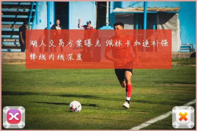 湖人交易方案曝光 佩林卡加速补强锋线内线深度