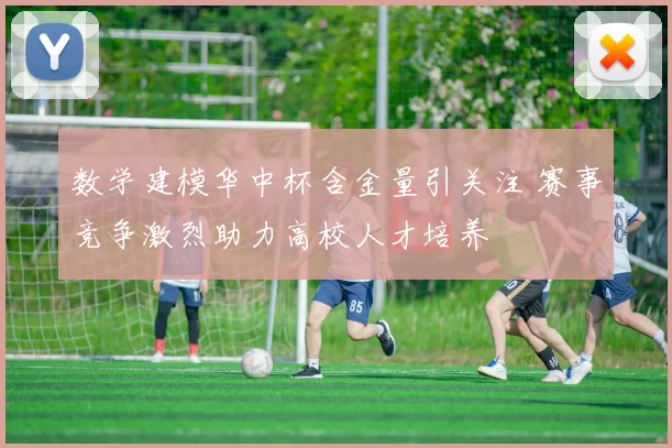 数学建模华中杯含金量引关注 赛事竞争激烈助力高校人才培养