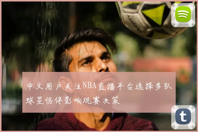 中文用户关注NBA直播平台选择多队球星伤停影响观赛决策