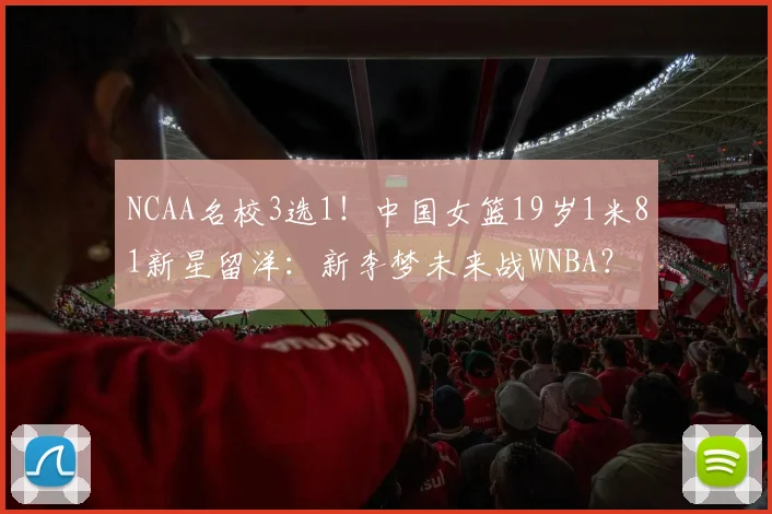 NCAA名校3选1!中国女篮19岁1米81新星留洋:新李梦未来战WNBA?