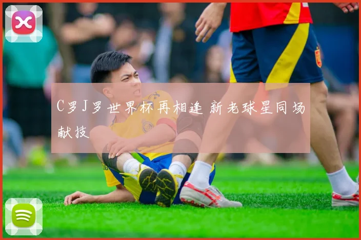 C罗J罗世界杯再相逢 新老球星同场献技