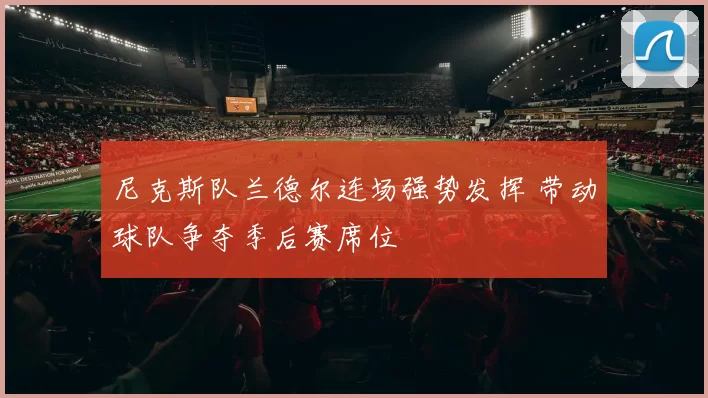 尼克斯队兰德尔连场强势发挥 带动球队争夺季后赛席位