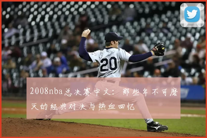 2008nba总决赛中文:那些年不可磨灭的经典对决与热血回忆