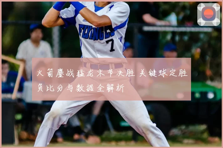 火箭鏖战猛龙末节决胜 关键球定胜负比分与数据全解析