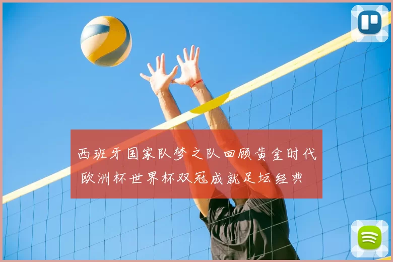 西班牙国家队梦之队回顾黄金时代 欧洲杯世界杯双冠成就足坛经典