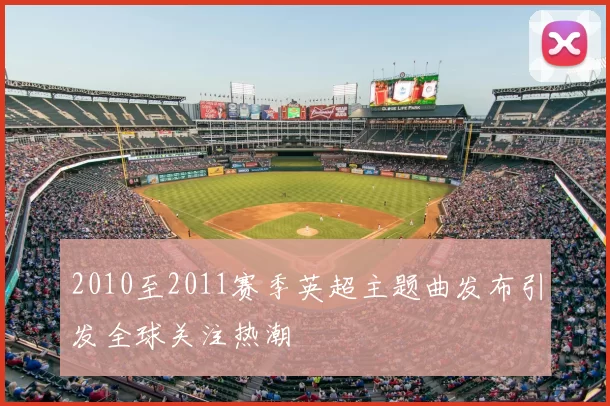 2010至2011赛季英超主题曲发布引发全球关注热潮