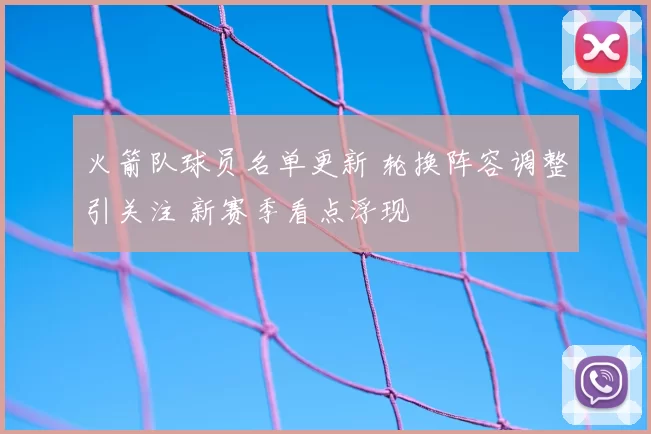 火箭队球员名单更新 轮换阵容调整引关注 新赛季看点浮现