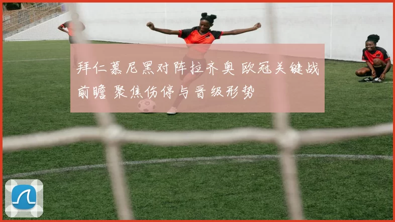 拜仁慕尼黑对阵拉齐奥 欧冠关键战前瞻 聚焦伤停与晋级形势