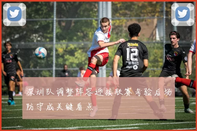 深圳队调整阵容迎接联赛考验后场防守成关键看点