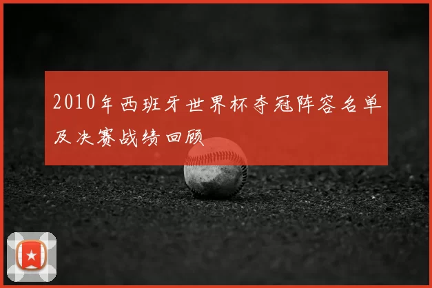 2010年西班牙世界杯夺冠阵容名单及决赛战绩回顾