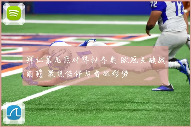 拜仁慕尼黑对阵拉齐奥 欧冠关键战前瞻 聚焦伤停与晋级形势