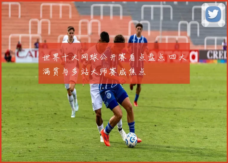 世界十大网球公开赛看点盘点 四大满贯与多站大师赛成焦点