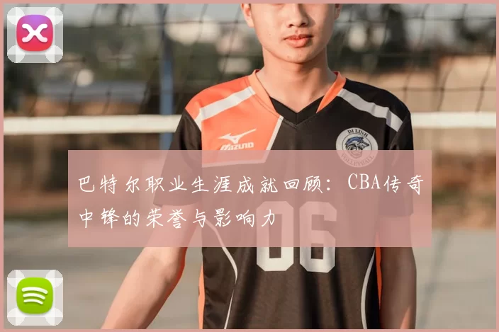 巴特尔职业生涯成就回顾：CBA传奇中锋的荣誉与影响力