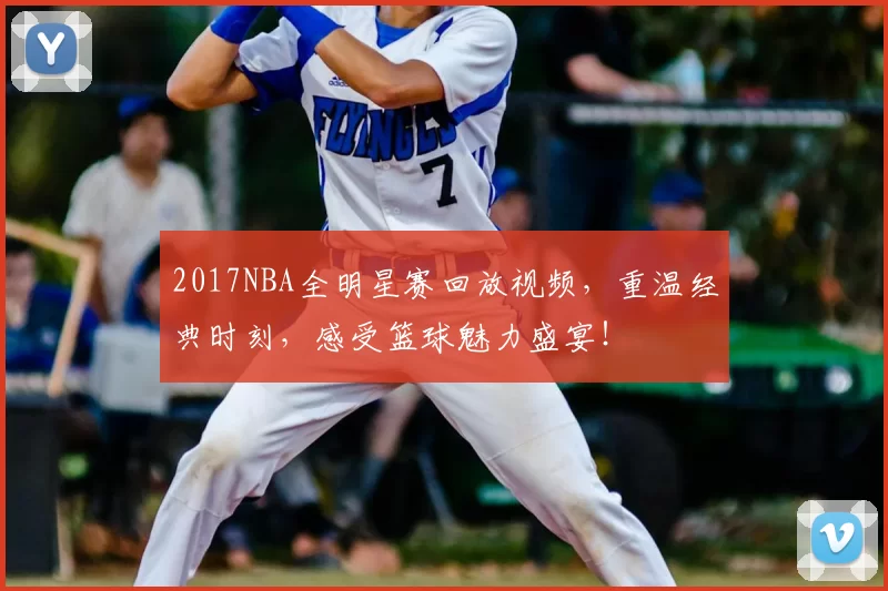 2017NBA全明星赛回放视频，重温经典时刻，感受篮球魅力盛宴！