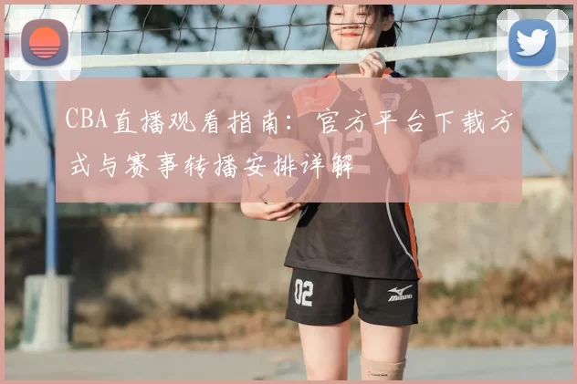 CBA直播观看指南：官方平台下载方式与赛事转播安排详解