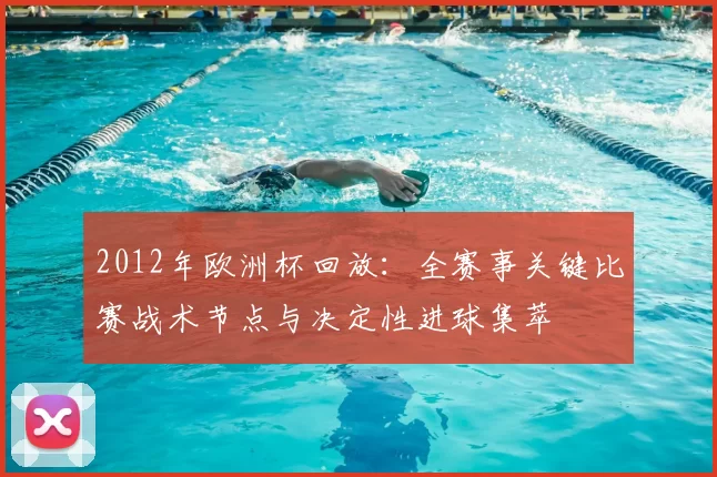 2012年欧洲杯回放：全赛事关键比赛战术节点与决定性进球集萃