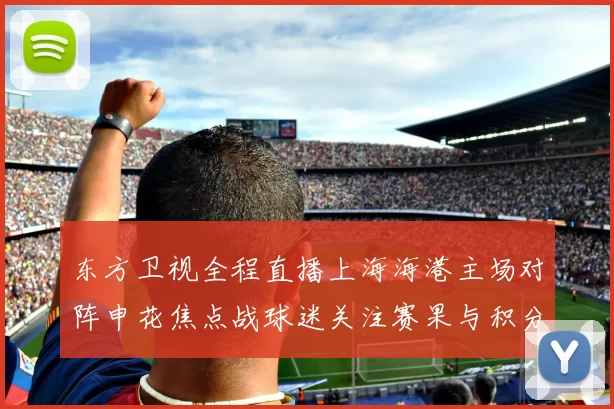东方卫视全程直播上海海港主场对阵申花焦点战球迷关注赛果与积分变化