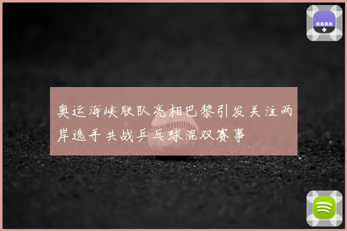 奥运海峡联队亮相巴黎引发关注两岸选手共战乒乓球混双赛事