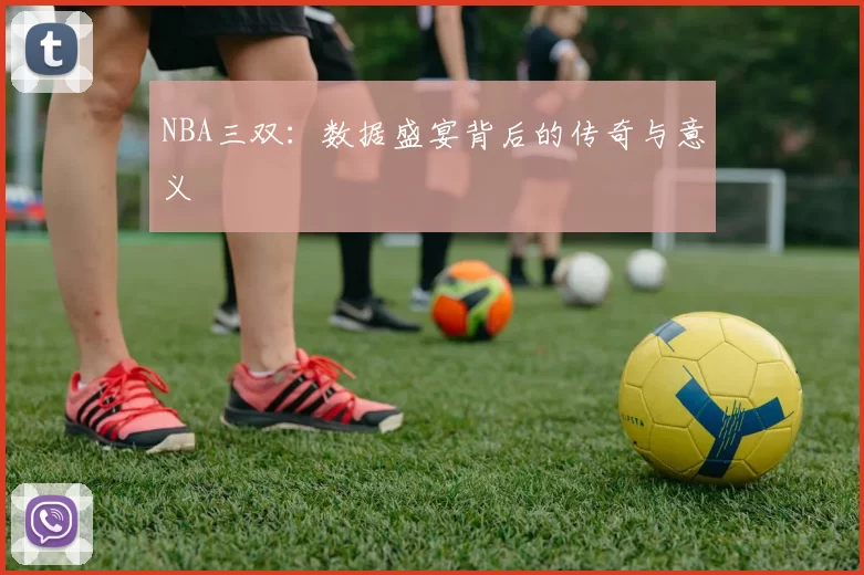 NBA三双：数据盛宴背后的传奇与意义
