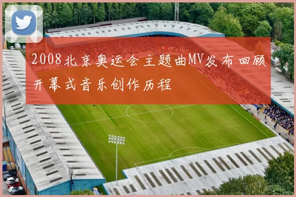 2008北京奥运会主题曲MV发布回顾开幕式音乐创作历程