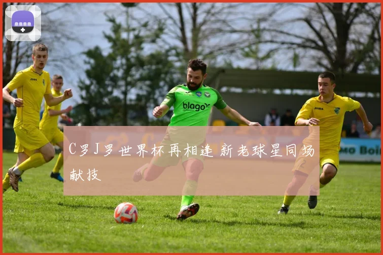 C罗J罗世界杯再相逢 新老球星同场献技
