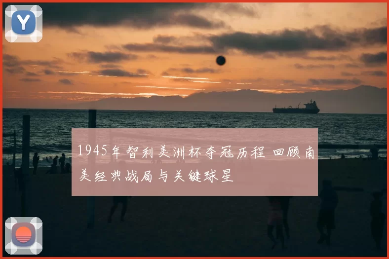 1945年智利美洲杯夺冠历程 回顾南美经典战局与关键球星