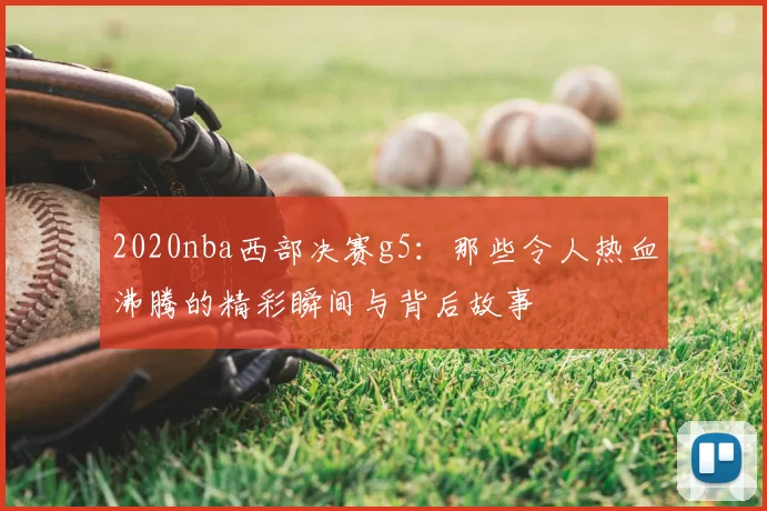 2020nba西部决赛g5：那些令人热血沸腾的精彩瞬间与背后故事