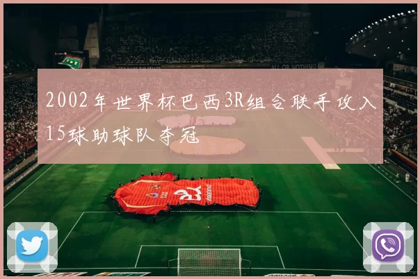 2002年世界杯巴西3R组合联手攻入15球助球队夺冠